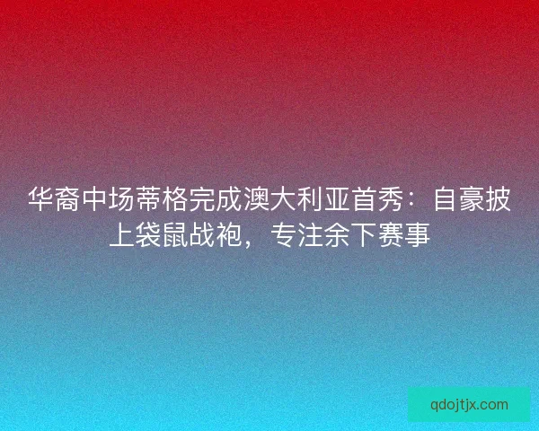 华裔中场蒂格完成澳大利亚首秀：自豪披上袋鼠战袍，专注余下赛事