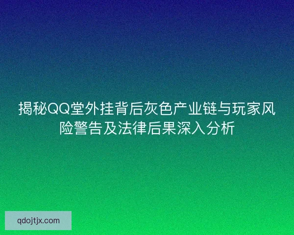 揭秘QQ堂外挂背后灰色产业链与玩家风险警告及法律后果深入分析