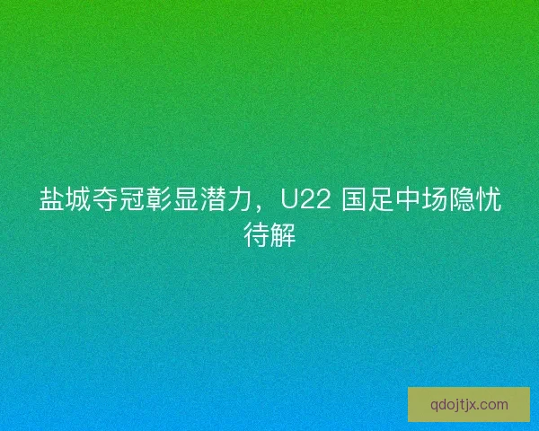 盐城夺冠彰显潜力，U22 国足中场隐忧待解
