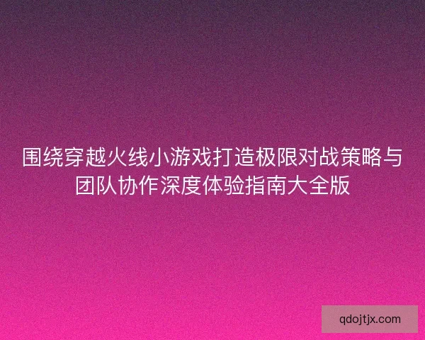 围绕穿越火线小游戏打造极限对战策略与团队协作深度体验指南大全版