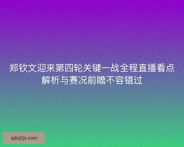 郑钦文迎来第四轮关键一战全程直播看点解析与赛况前瞻不容错过