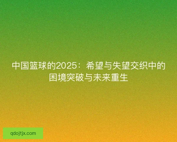 中国篮球的2025:希望与失望交织中的困境突破与未来重生 中国篮球的2025:希望与失望交织中的困境突破与未来重生