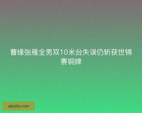 曹缘张雁全男双10米台失误仍斩获世锦赛铜牌 曹缘张雁全男双10米台失误仍斩获世锦赛铜牌