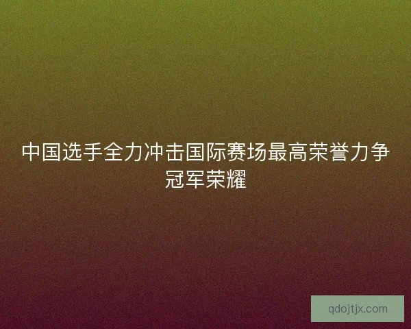 中国选手全力冲击国际赛场最高荣誉力争冠军荣耀