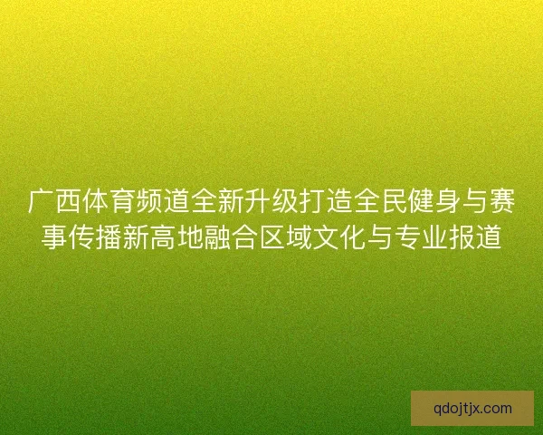 广西体育频道全新升级打造全民健身与赛事传播新高地融合区域文化与专业报道
