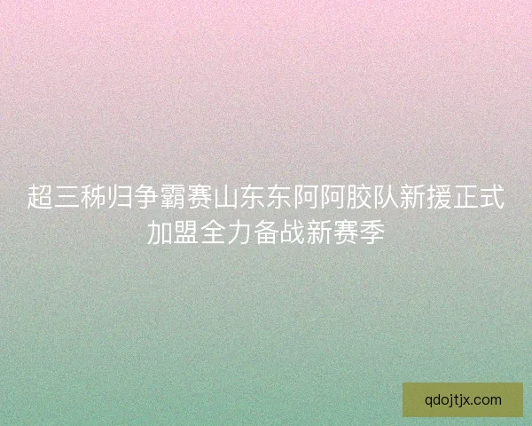 超三秭归争霸赛山东东阿阿胶队新援正式加盟全力备战新赛季 超三秭归争霸赛山东东阿阿胶队新援正式加盟全力备战新赛季