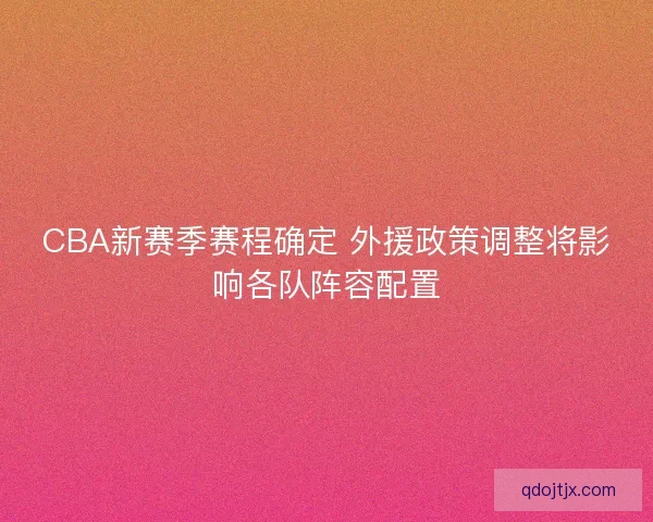 CBA新赛季赛程确定 外援政策调整将影响各队阵容配置 CBA新赛季赛程确定 外援政策调整将影响各队阵容配置
