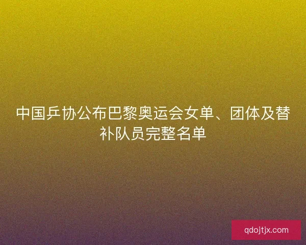 中国乒协公布巴黎奥运会女单、团体及替补队员完整名单