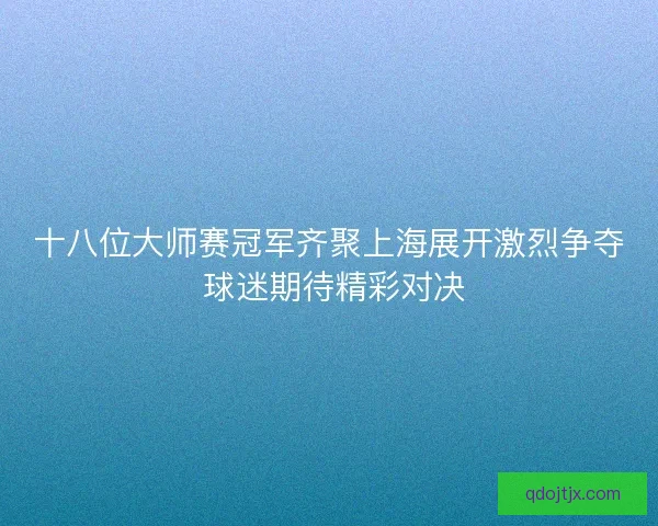 十八位大师赛冠军齐聚上海展开激烈争夺 球迷期待精彩对决 十八位大师赛冠军齐聚上海展开激烈争夺 球迷期待精彩对决