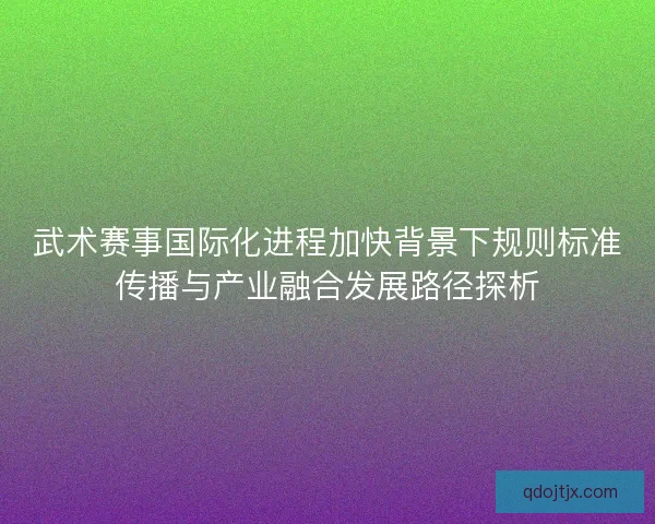 武术赛事国际化进程加快背景下规则标准传播与产业融合发展路径探析 武术赛事国际化进程加快背景下规则标准传播与产业融合发展路径探析