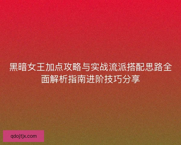 黑暗女王加点攻略与实战流派搭配思路全面解析指南进阶技巧分享 黑暗女王加点攻略与实战流派搭配思路全面解析指南进阶技巧分享