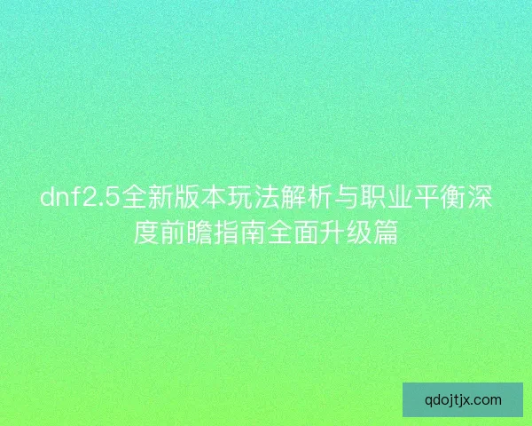 dnf2.5全新版本玩法解析与职业平衡深度前瞻指南全面升级篇 dnf2.5全新版本玩法解析与职业平衡深度前瞻指南全面升级篇
