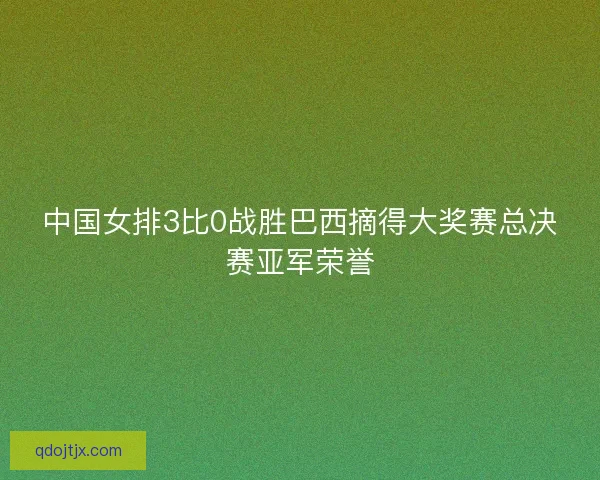 中国女排3比0战胜巴西摘得大奖赛总决赛亚军荣誉 中国女排3比0战胜巴西摘得大奖赛总决赛亚军荣誉