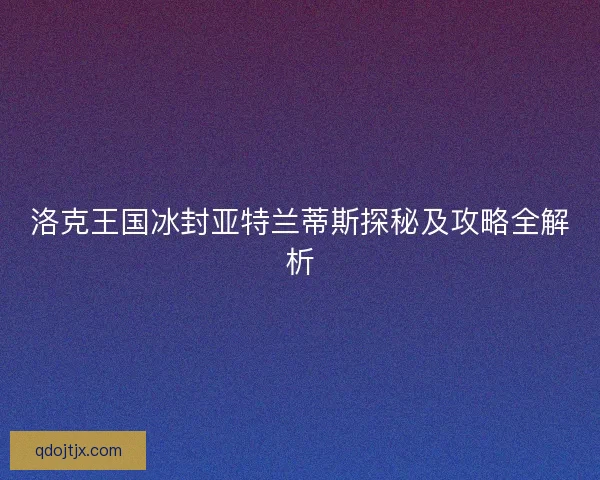 洛克王国冰封亚特兰蒂斯探秘及攻略全解析 洛克王国冰封亚特兰蒂斯探秘及攻略全解析