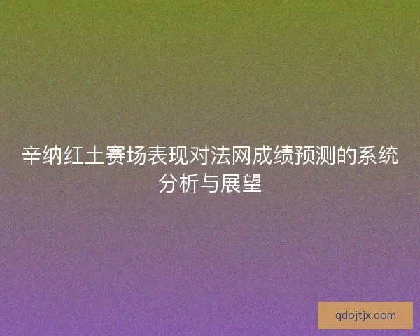 辛纳红土赛场表现对法网成绩预测的系统分析与展望 辛纳红土赛场表现对法网成绩预测的系统分析与展望