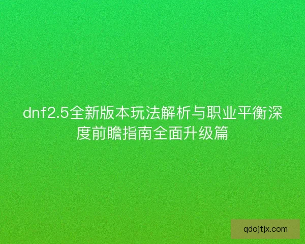 dnf2.5全新版本玩法解析与职业平衡深度前瞻指南全面升级篇 dnf2.5全新版本玩法解析与职业平衡深度前瞻指南全面升级篇