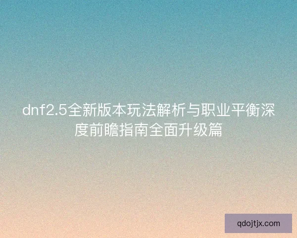 dnf2.5全新版本玩法解析与职业平衡深度前瞻指南全面升级篇 dnf2.5全新版本玩法解析与职业平衡深度前瞻指南全面升级篇