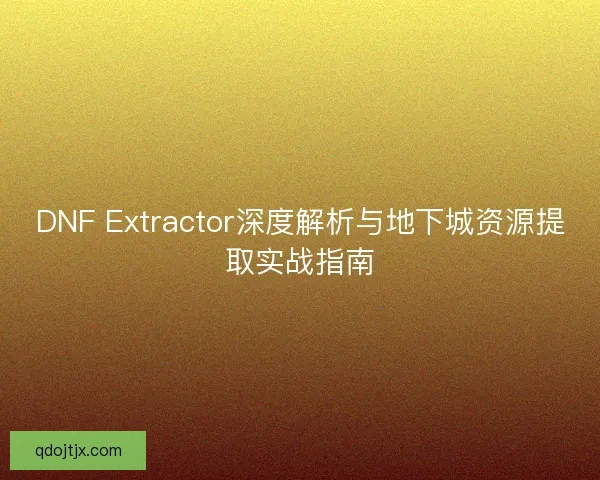 DNF Extractor深度解析与地下城资源提取实战指南 DNF Extractor深度解析与地下城资源提取实战指南