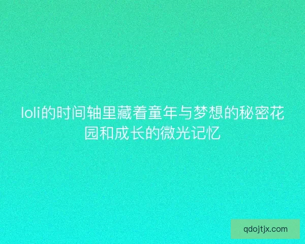 loli的时间轴里藏着童年与梦想的秘密花园和成长的微光记忆 loli的时间轴里藏着童年与梦想的秘密花园和成长的微光记忆