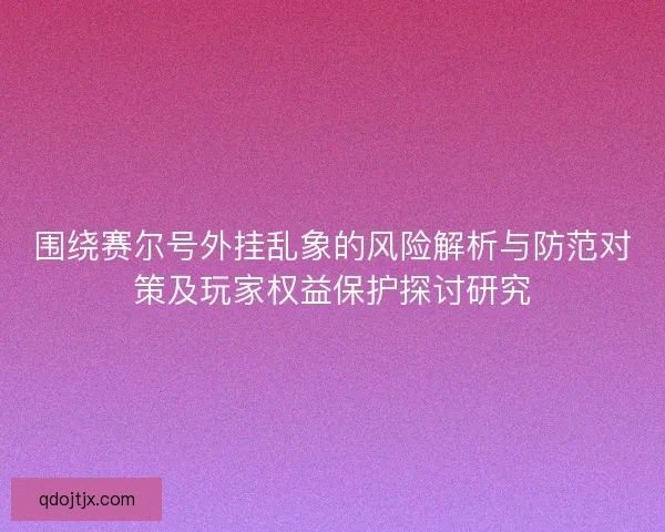 围绕赛尔号外挂乱象的风险解析与防范对策及玩家权益保护探讨研究 围绕赛尔号外挂乱象的风险解析与防范对策及玩家权益保护探讨研究