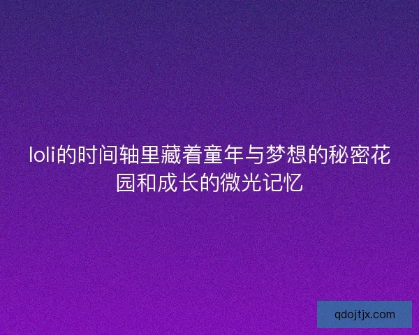 loli的时间轴里藏着童年与梦想的秘密花园和成长的微光记忆 loli的时间轴里藏着童年与梦想的秘密花园和成长的微光记忆