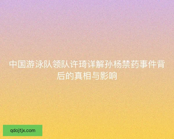 中国游泳队领队许琦详解孙杨禁药事件背后的真相与影响 中国游泳队领队许琦详解孙杨禁药事件背后的真相与影响
