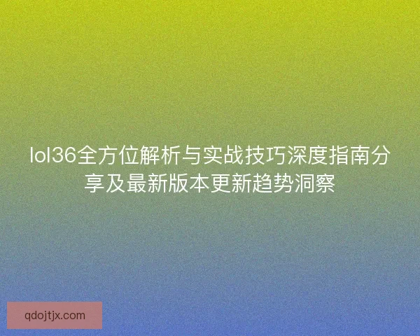 lol36全方位解析与实战技巧深度指南分享及最新版本更新趋势洞察 lol36全方位解析与实战技巧深度指南分享及最新版本更新趋势洞察