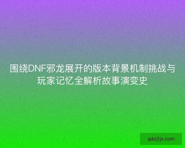 围绕DNF邪龙展开的版本背景机制挑战与玩家记忆全解析故事演变史 围绕DNF邪龙展开的版本背景机制挑战与玩家记忆全解析故事演变史